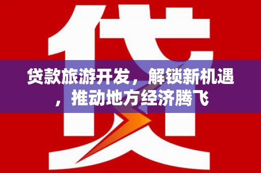 户县贷款旅游开发，解锁新机遇，推动地方经济腾飞