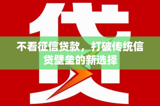户县不看征信贷款，打破传统信贷壁垒的新选择