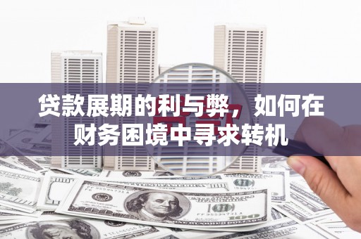 户县贷款展期的利与弊，如何在财务困境中寻求转机