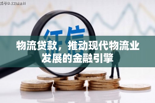 户县物流贷款，推动现代物流业发展的金融引擎