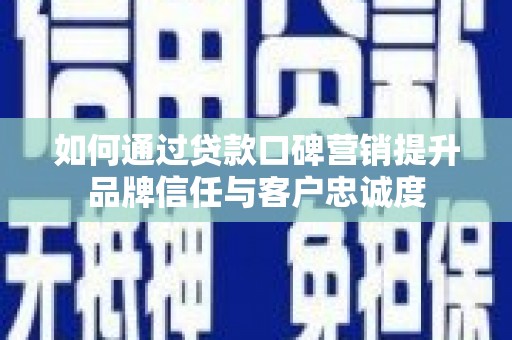 户县如何通过贷款口碑营销提升品牌信任与客户忠诚度