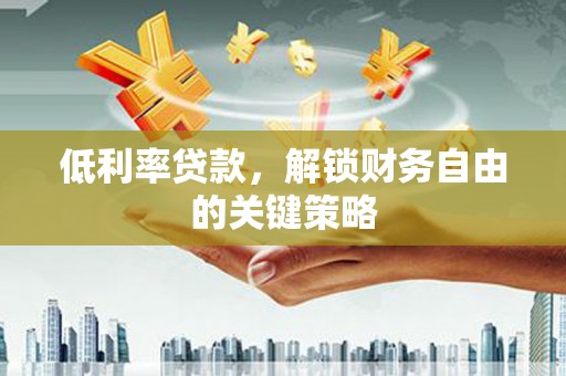 户县低利率贷款，解锁财务自由的关键策略
