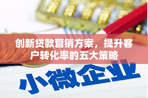 户县创新贷款营销方案，提升客户转化率的五大策略