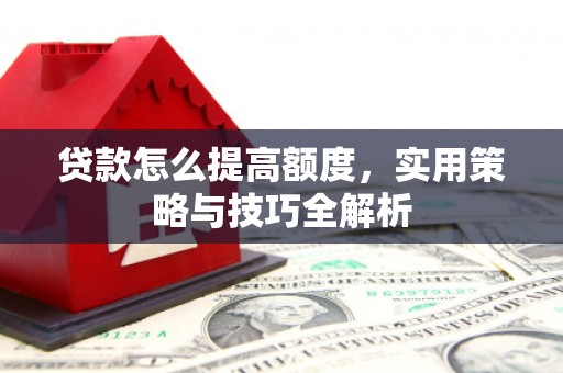 户县贷款怎么提高额度，实用策略与技巧全解析