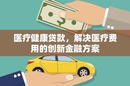 户县医疗健康贷款，解决医疗费用的创新金融方案