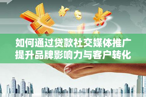 户县如何通过贷款社交媒体推广提升品牌影响力与客户转化率