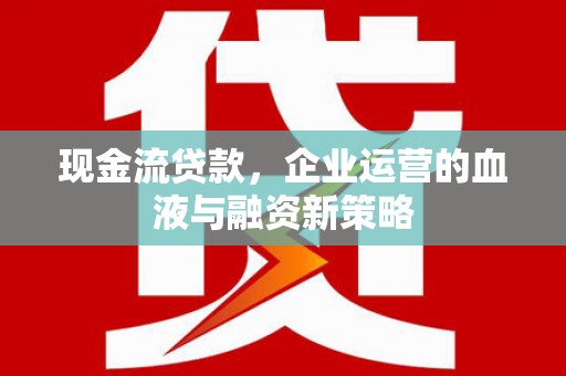 户县现金流贷款，企业运营的血液与融资新策略