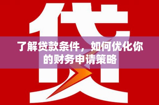 户县了解贷款条件，如何优化你的财务申请策略
