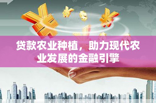 户县贷款农业种植，助力现代农业发展的金融引擎