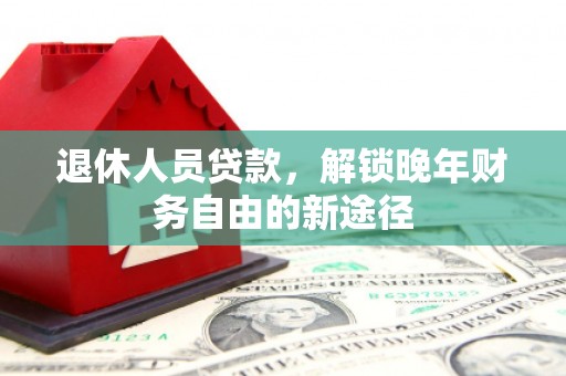 户县退休人员贷款，解锁晚年财务自由的新途径