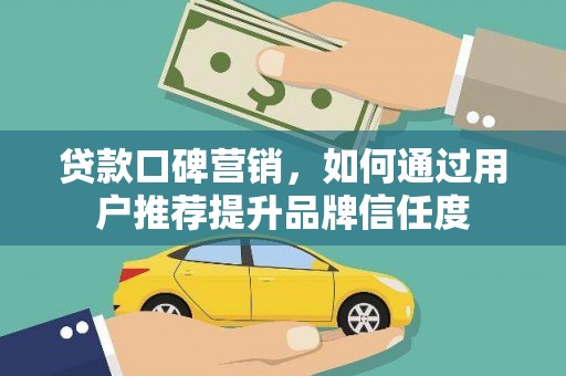 户县贷款口碑营销，如何通过用户推荐提升品牌信任度