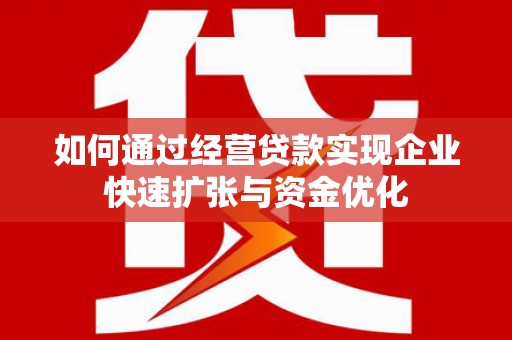 户县如何通过经营贷款实现企业快速扩张与资金优化