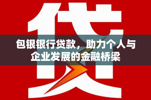 户县包银银行贷款，助力个人与企业发展的金融桥梁