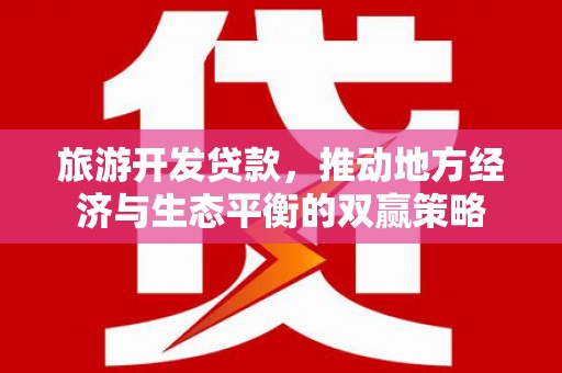 户县旅游开发贷款，推动地方经济与生态平衡的双赢策略