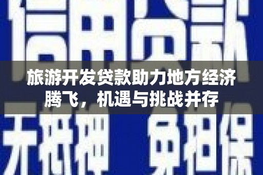 户县旅游开发贷款助力地方经济腾飞，机遇与挑战并存
