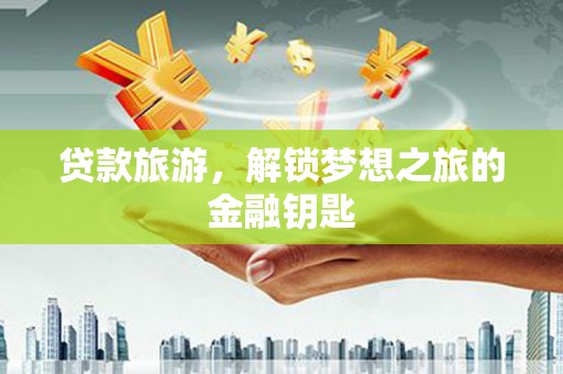 户县贷款旅游，解锁梦想之旅的金融钥匙
