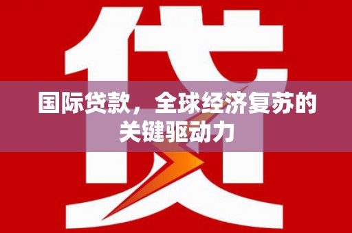 户县国际贷款，全球经济复苏的关键驱动力