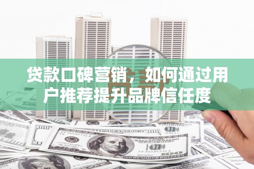 户县贷款口碑营销，如何通过用户推荐提升品牌信任度