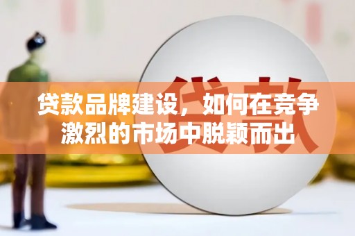 户县贷款品牌建设，如何在竞争激烈的市场中脱颖而出