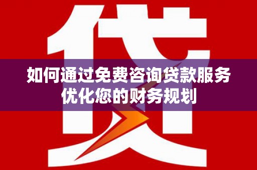 户县如何通过免费咨询贷款服务优化您的财务规划