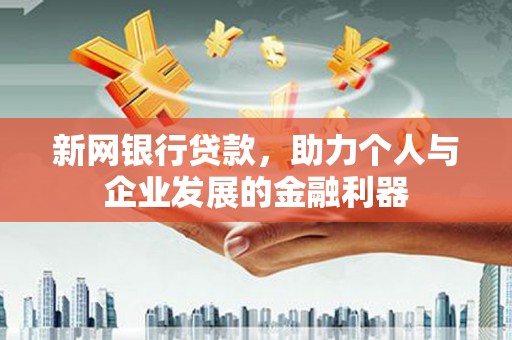 户县新网银行贷款，助力个人与企业发展的金融利器