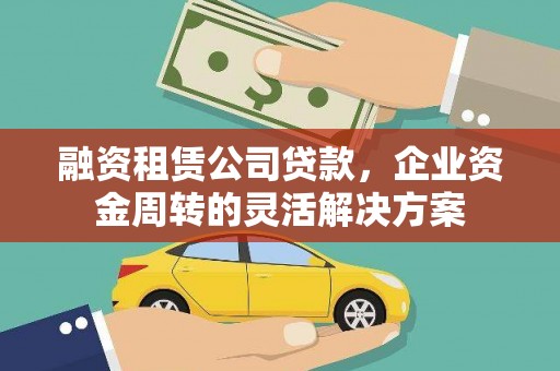 户县融资租赁公司贷款，企业资金周转的灵活解决方案