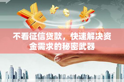 户县不看征信贷款，快速解决资金需求的秘密武器