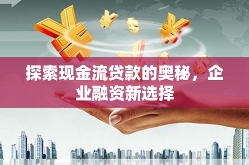 户县探索现金流贷款的奥秘，企业融资新选择