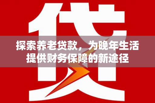 户县探索养老贷款，为晚年生活提供财务保障的新途径