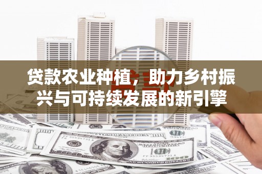 户县贷款农业种植，助力乡村振兴与可持续发展的新引擎