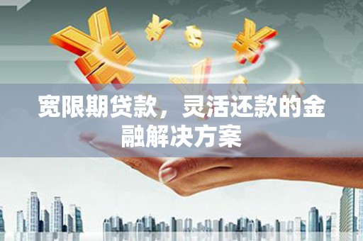 户县宽限期贷款，灵活还款的金融解决方案