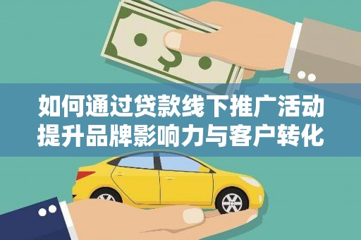 户县如何通过贷款线下推广活动提升品牌影响力与客户转化率
