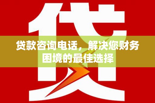 户县贷款咨询电话，解决您财务困境的最佳选择