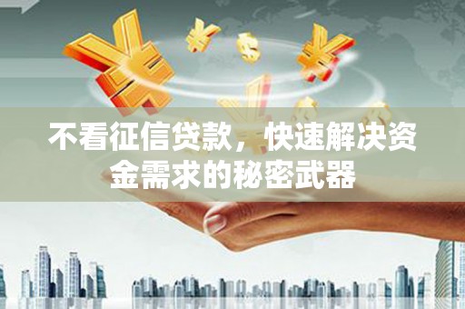 户县不看征信贷款，快速解决资金需求的秘密武器
