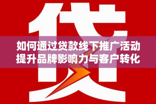 户县如何通过贷款线下推广活动提升品牌影响力与客户转化率