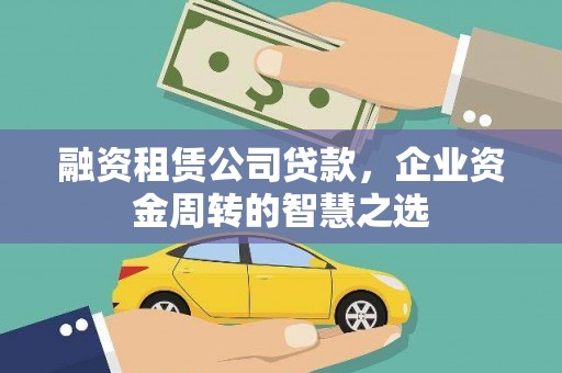 户县融资租赁公司贷款，企业资金周转的智慧之选