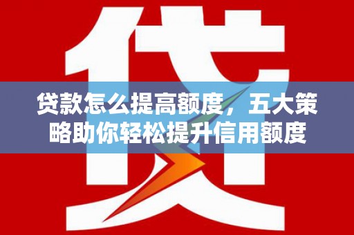 户县贷款怎么提高额度，五大策略助你轻松提升信用额度