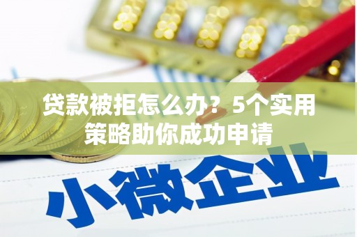 户县贷款被拒怎么办？5个实用策略助你成功申请