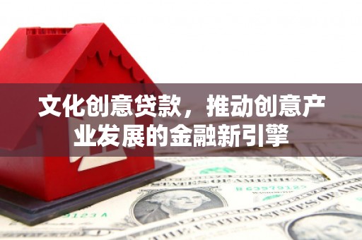 户县文化创意贷款，推动创意产业发展的金融新引擎