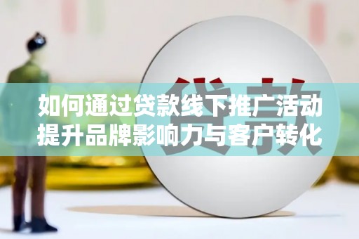 户县如何通过贷款线下推广活动提升品牌影响力与客户转化率