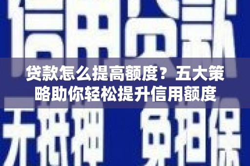 户县贷款怎么提高额度？五大策略助你轻松提升信用额度
