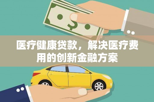 户县医疗健康贷款，解决医疗费用的创新金融方案