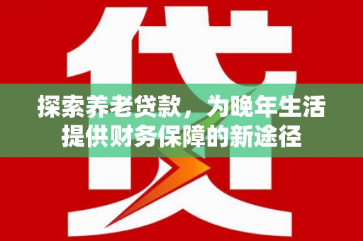 户县探索养老贷款，为晚年生活提供财务保障的新途径
