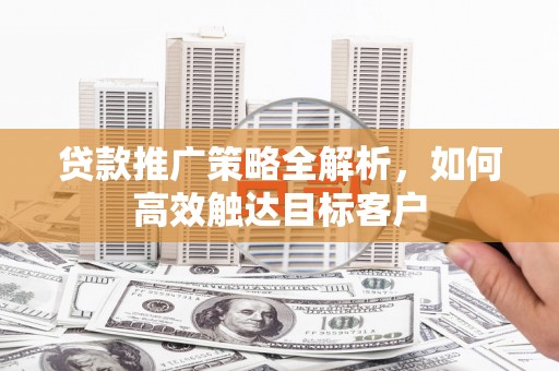 户县贷款推广策略全解析，如何高效触达目标客户