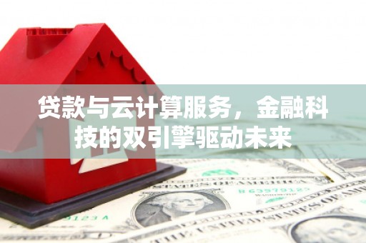 户县贷款与云计算服务，金融科技的双引擎驱动未来