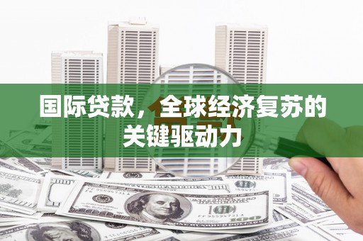 户县国际贷款，全球经济复苏的关键驱动力