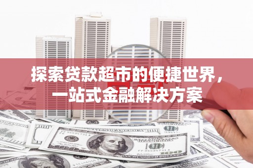 户县探索贷款超市的便捷世界，一站式金融解决方案