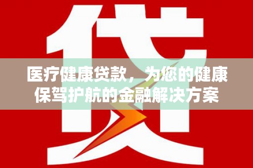 户县医疗健康贷款，为您的健康保驾护航的金融解决方案