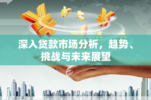 户县深入贷款市场分析，趋势、挑战与未来展望