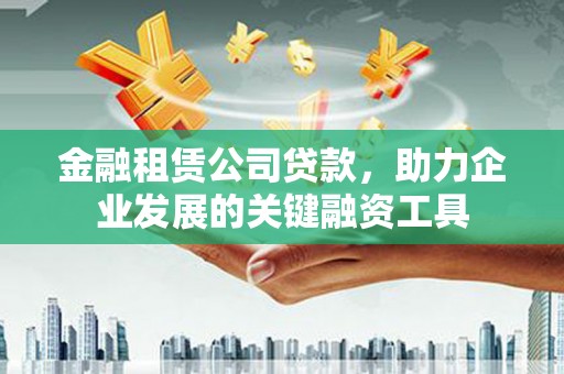 户县金融租赁公司贷款，助力企业发展的关键融资工具